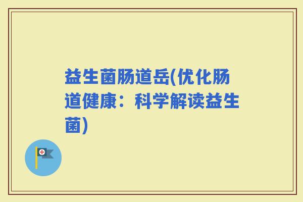 益生菌肠道岳(优化肠道健康:科学解读益生菌) 益生菌肠道岳(优化肠道健康:科学解读益生菌)