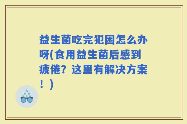 益生菌吃完犯困怎么办呀(食用益生菌后感到疲倦？这里有解决方案！)