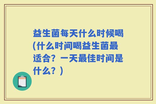 益生菌每天什么时候喝(什么时间喝益生菌适合?一天佳时间是什么?) 益生菌每天什么时候喝(什么时间喝益生菌适合?一天佳时间是什么?)