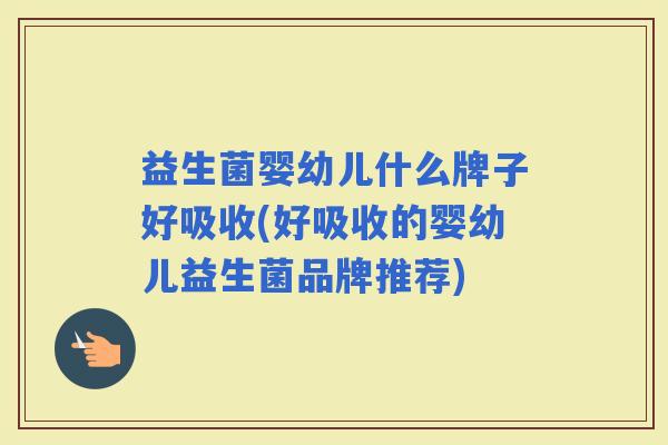 益生菌婴幼儿什么牌子好吸收(好吸收的婴幼儿益生菌品牌推荐)