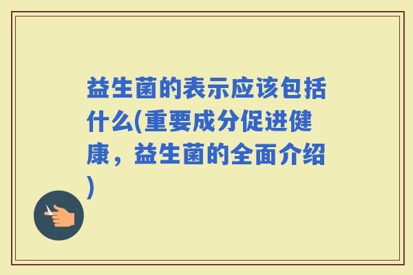 益生菌的表示应该包括什么(重要成分促进健康,益生菌的全面介绍) 益生菌的表示应该包括什么(重要成分促进健康,益生菌的全面介绍)