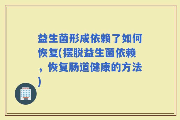 益生菌形成依赖了如何恢复(摆脱益生菌依赖，恢复肠道健康的方法)