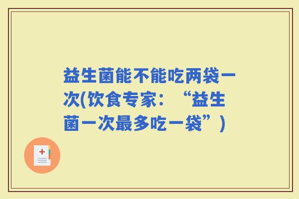 益生菌能不能吃两袋一次(饮食专家：“益生菌一次多吃一袋”)