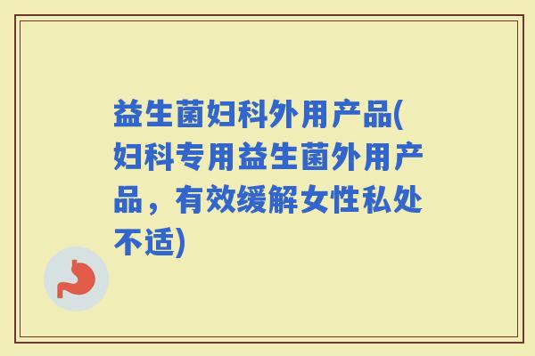 益生菌外用产品(专用益生菌外用产品，有效缓解女性私处不适)