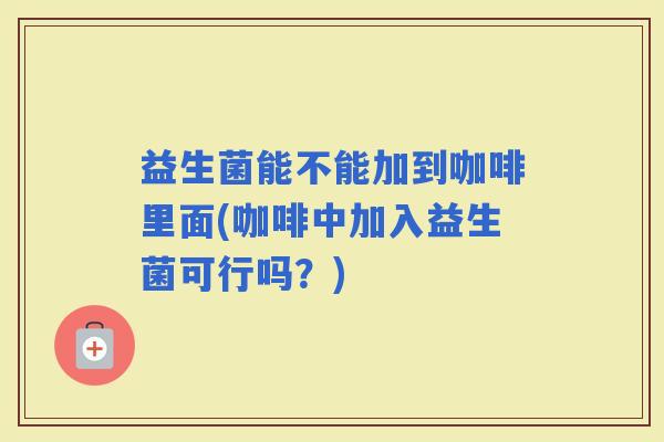益生菌能不能加到咖啡里面(咖啡中加入益生菌可行吗？)