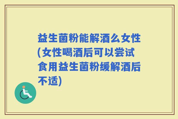 益生菌粉能解酒么女性(女性喝酒后可以尝试食用益生菌粉缓解酒后不适) 益生菌粉能解酒么女性(女性喝酒后可以尝试食用益生菌粉缓解酒后不适)