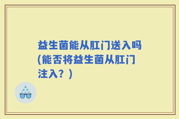 益生菌能从肛门送入吗(能否将益生菌从肛门注入？)