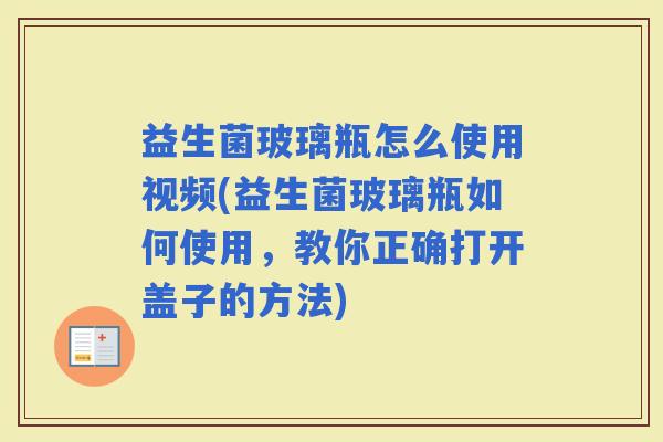 益生菌玻璃瓶怎么使用视频(益生菌玻璃瓶如何使用，教你正确打开盖子的方法)