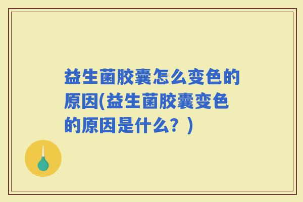 益生菌胶囊怎么变色的原因(益生菌胶囊变色的原因是什么？)