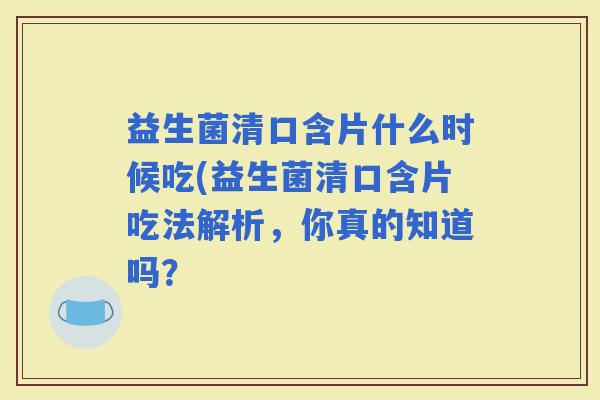 益生菌清口含片什么时候吃(益生菌清口含片吃法解析,你真的知道吗? 益生菌清口含片什么时候吃(益生菌清口含片吃法解析,你真的知道吗?