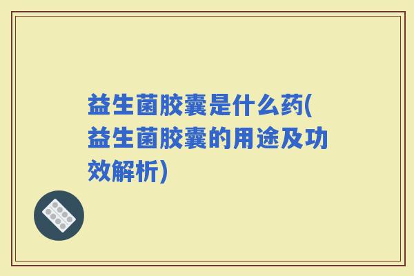 益生菌胶囊是什么药(益生菌胶囊的用途及功效解析)