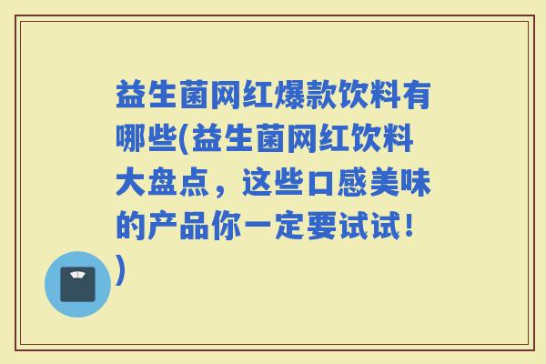 益生菌网红爆款饮料有哪些(益生菌网红饮料大盘点，这些口感美味的产品你一定要试试！)