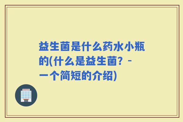 益生菌是什么药水小瓶的(什么是益生菌？-一个简短的介绍)