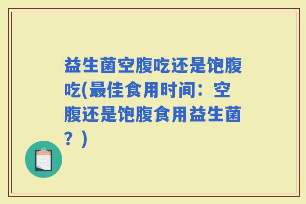 益生菌空腹吃还是饱腹吃(佳食用时间:空腹还是饱腹食用益生菌?) 益生菌空腹吃还是饱腹吃(佳食用时间:空腹还是饱腹食用益生菌?)
