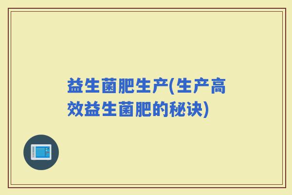 益生菌肥生产(生产高效益生菌肥的秘诀) 益生菌肥生产(生产高效益生菌肥的秘诀)
