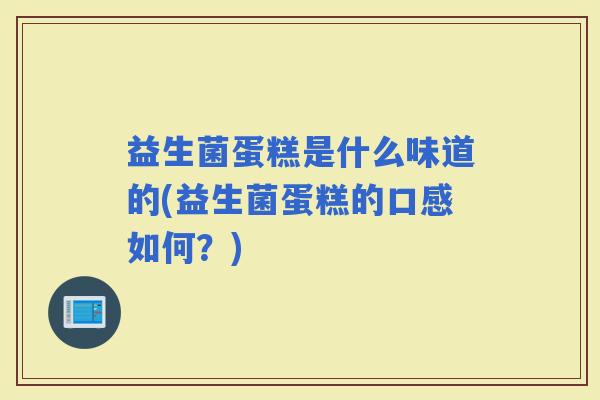 益生菌蛋糕是什么味道的(益生菌蛋糕的口感如何？)