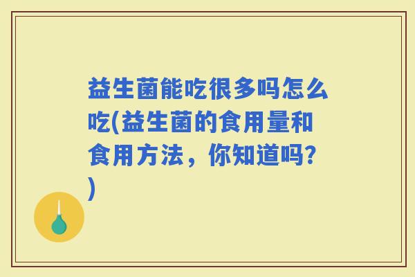益生菌能吃很多吗怎么吃(益生菌的食用量和食用方法,你知道吗?) 益生菌能吃很多吗怎么吃(益生菌的食用量和食用方法,你知道吗?)