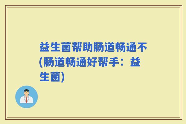 益生菌帮助肠道畅通不(肠道畅通好帮手：益生菌)