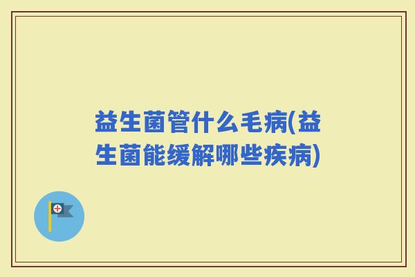 益生菌管什么毛(益生菌能缓解哪些)