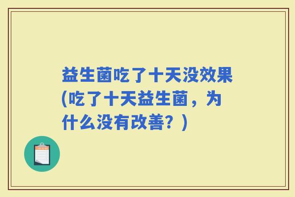 益生菌吃了十天没效果(吃了十天益生菌,为什么没有改善?) 益生菌吃了十天没效果(吃了十天益生菌,为什么没有改善?)