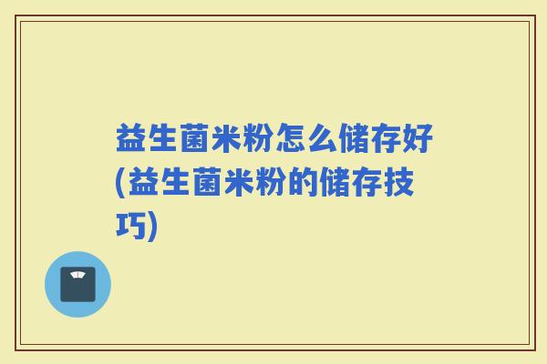 益生菌米粉怎么储存好(益生菌米粉的储存技巧)