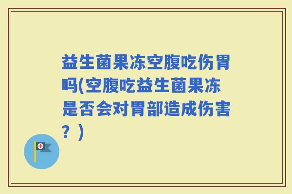 益生菌果冻空腹吃伤胃吗(空腹吃益生菌果冻是否会对胃部造成伤害？)