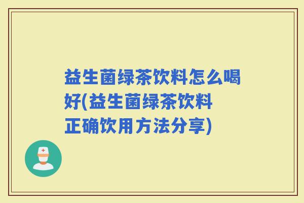 益生菌绿茶饮料怎么喝好(益生菌绿茶饮料 正确饮用方法分享)