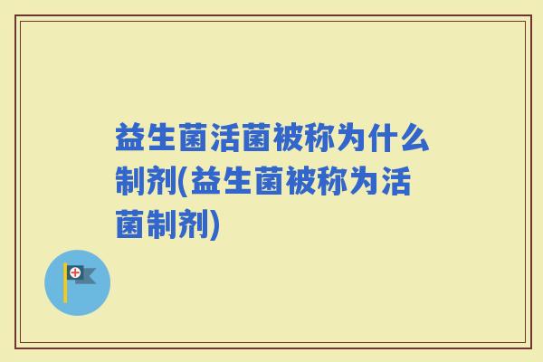 益生菌活菌被称为什么制剂(益生菌被称为活菌制剂)