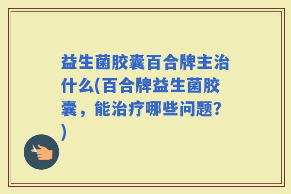 益生菌胶囊百合牌主什么(百合牌益生菌胶囊，能哪些问题？)