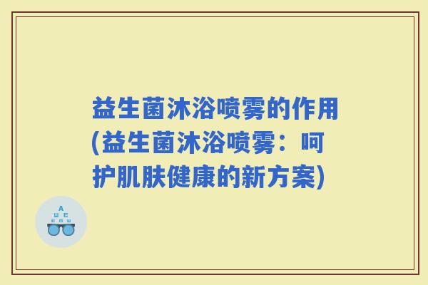 益生菌沐浴喷雾的作用(益生菌沐浴喷雾：呵护健康的新方案)