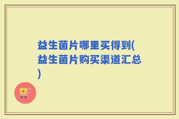 益生菌片哪里买得到(益生菌片购买渠道汇总)