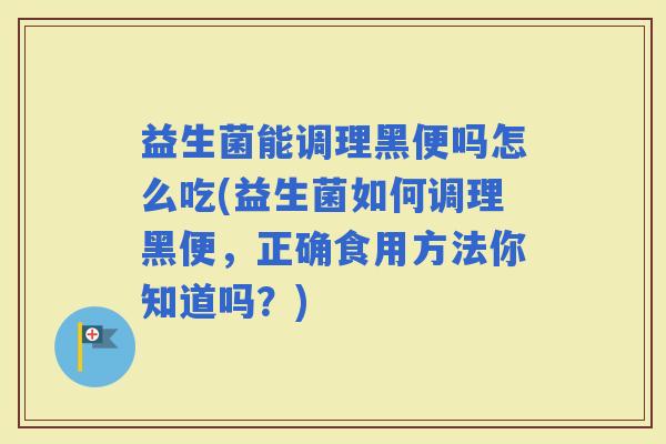 益生菌能调理黑便吗怎么吃(益生菌如何调理黑便，正确食用方法你知道吗？)