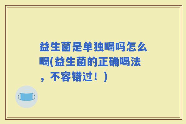 益生菌是单独喝吗怎么喝(益生菌的正确喝法，不容错过！)