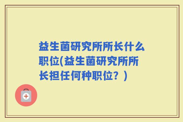 益生菌研究所所长什么职位(益生菌研究所所长担任何种职位?) 益生菌研究所所长什么职位(益生菌研究所所长担任何种职位?)