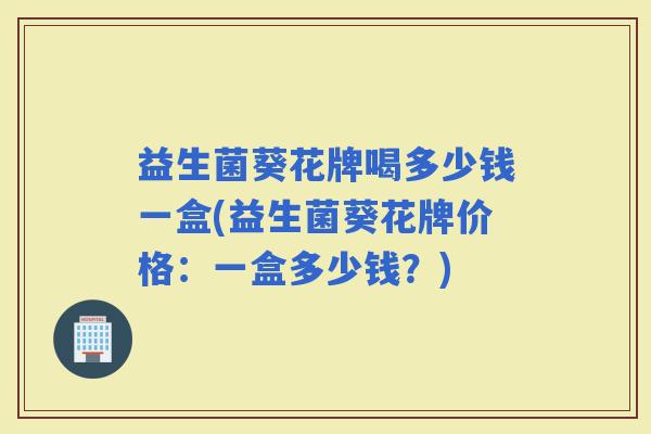 益生菌葵花牌喝多少钱一盒(益生菌葵花牌价格：一盒多少钱？)