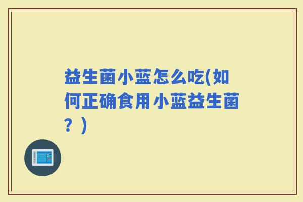 益生菌小蓝怎么吃(如何正确食用小蓝益生菌?) 益生菌小蓝怎么吃(如何正确食用小蓝益生菌?)
