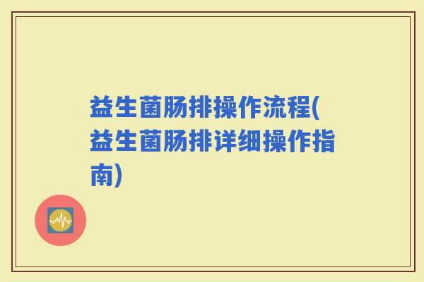 益生菌肠排操作流程(益生菌肠排详细操作指南)