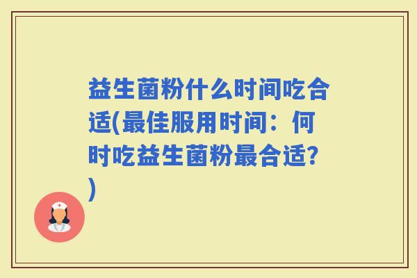 益生菌粉什么时间吃合适(佳服用时间:何时吃益生菌粉合适?) 益生菌粉什么时间吃合适(佳服用时间:何时吃益生菌粉合适?)