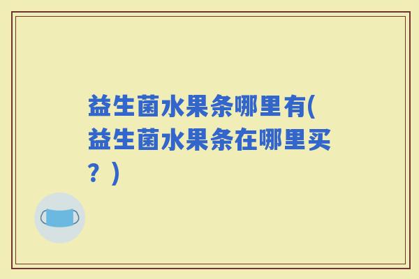 益生菌水果条哪里有(益生菌水果条在哪里买？)
