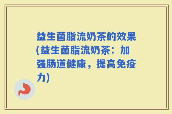 益生菌脂流奶茶的效果(益生菌脂流奶茶:加强肠道健康,提高力) 益生菌脂流奶茶的效果(益生菌脂流奶茶:加强肠道健康,提高力)