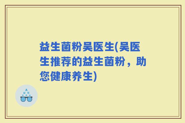 益生菌粉吴医生(吴医生推荐的益生菌粉,助您健康养生) 益生菌粉吴医生(吴医生推荐的益生菌粉,助您健康养生)