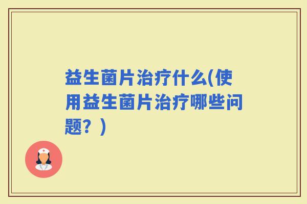 益生菌片什么(使用益生菌片哪些问题？)