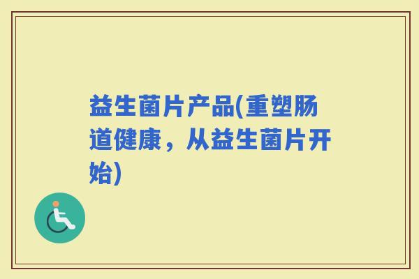 益生菌片产品(重塑肠道健康,从益生菌片开始) 益生菌片产品(重塑肠道健康,从益生菌片开始)