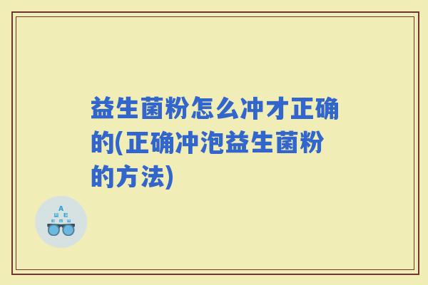 益生菌粉怎么冲才正确的(正确冲泡益生菌粉的方法)