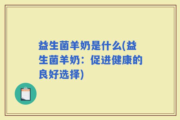 益生菌羊奶是什么(益生菌羊奶：促进健康的良好选择)