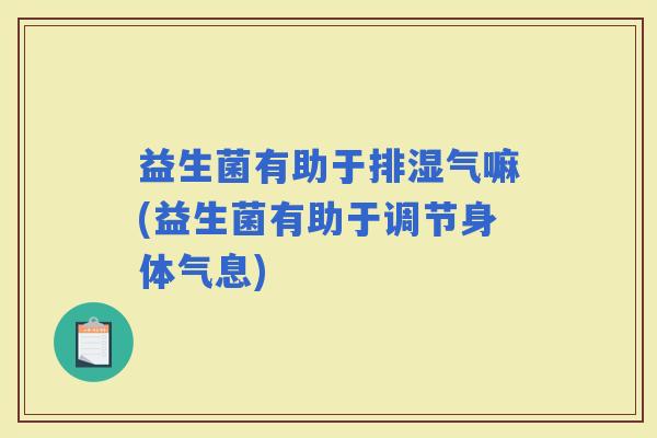 益生菌有助于排湿气嘛(益生菌有助于调节身体气息)