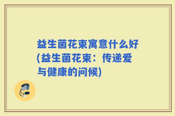 益生菌花束寓意什么好(益生菌花束：传递爱与健康的问候)