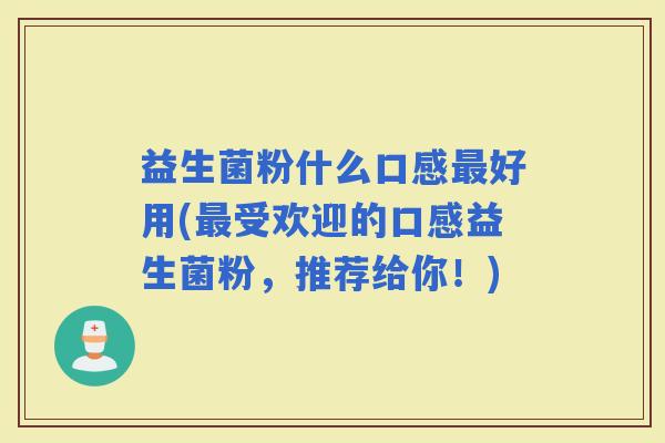 益生菌粉什么口感好用(受欢迎的口感益生菌粉，推荐给你！)