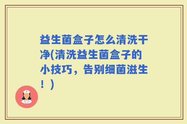 益生菌盒子怎么清洗干净(清洗益生菌盒子的小技巧,告别滋生!) 益生菌盒子怎么清洗干净(清洗益生菌盒子的小技巧,告别滋生!)