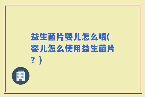 益生菌片婴儿怎么喂(婴儿怎么使用益生菌片？)
